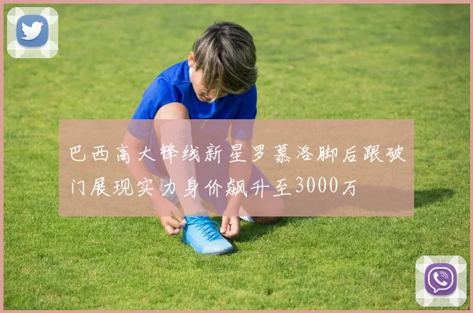 巴西高大锋线新星罗慕洛脚后跟破门展现实力身价飙升至3000万