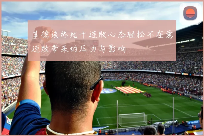 基德谈终结十连败心态轻松不在意连败带来的压力与影响