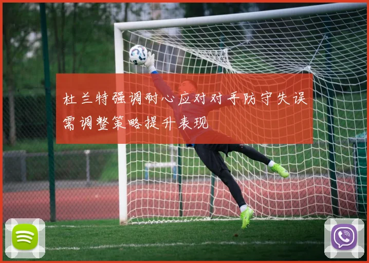 杜兰特强调耐心应对对手防守失误需调整策略提升表现