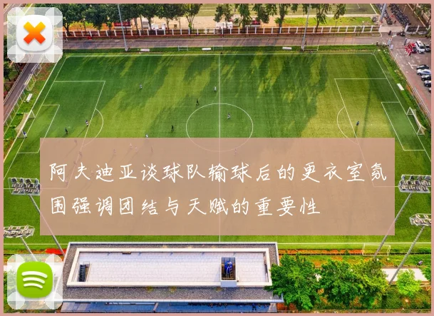 阿夫迪亚谈球队输球后的更衣室氛围强调团结与天赋的重要性