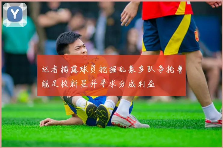 记者揭露球员挖掘乱象多队争抢鲁能足校新星并寻求分成利益