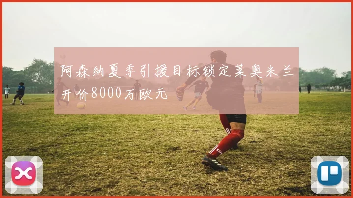 阿森纳夏季引援目标锁定莱奥米兰开价8000万欧元